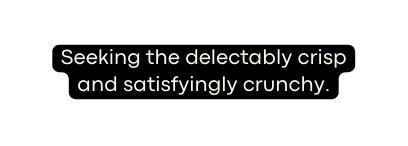 Seeking the delectably crisp and satisfyingly crunchy